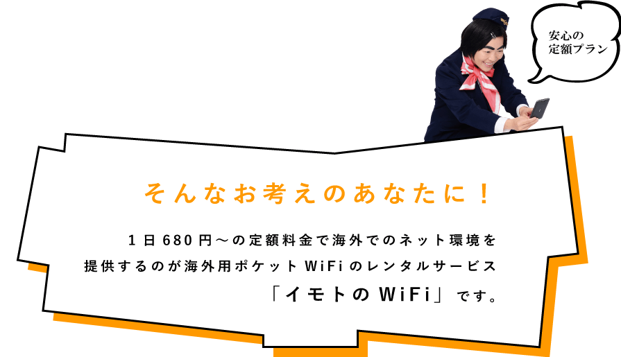 そんな考えのあなたに、1日680円＝からの定額料金で海外でのネット環境を提供するのが、海外用ポケットWiFiレンタルサービスの「イモトのWiFi」です。