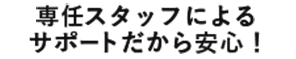 専任スタッフによるサポートだから安心!