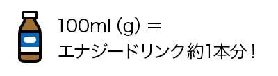 100ml（g）＝ エナジードリンク約1本分！