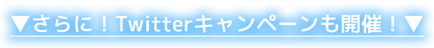 さらにTwitterキャンペーンも開催！