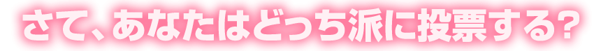 さて、あなたはどっち派に投票する？