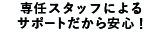 専任スタッフによるサポートだから安心!