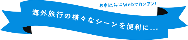 海外旅行の様々なシーンを便利に... お申込みはWebでカンタン!