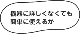 機器に詳しくなくても簡単に使えるか