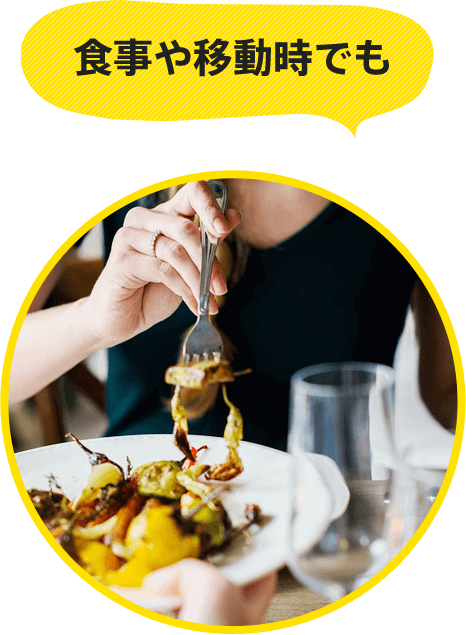 食事や移動時でも