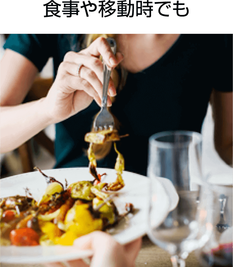 食事や移動時でも